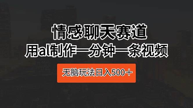 情感聊天赛道 用al制作一分钟一条视频 无脑玩法日入500＋-自荐云信息速递