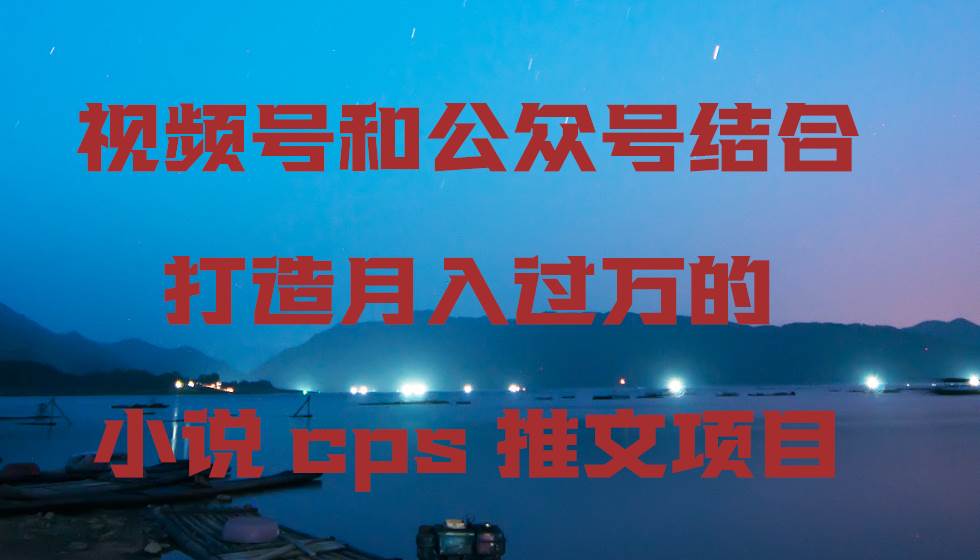 视频号和公众号结合打造月入过万的小说cps推文项目-自荐云信息速递