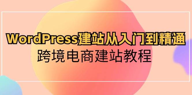 WordPress建站从入门到精通，跨境电商建站教程-自荐云信息速递