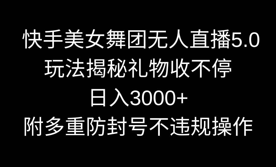 快手美女舞团无人直播5.0玩法揭秘，礼物收不停，日入3000+，内附多重防…-自荐云信息速递