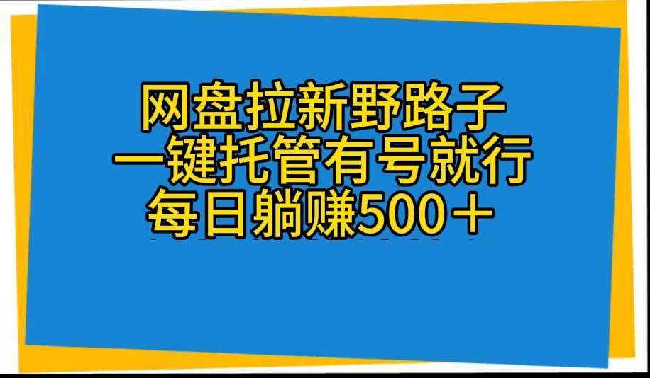 网盘拉新野路子，一键托管有号就行，全自动代发视频，每日躺赚500＋-自荐云信息速递