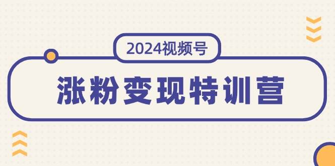 2024视频号-涨粉变现特训营：一站式打造稳定视频号涨粉变现模式（10节）-自荐云信息速递
