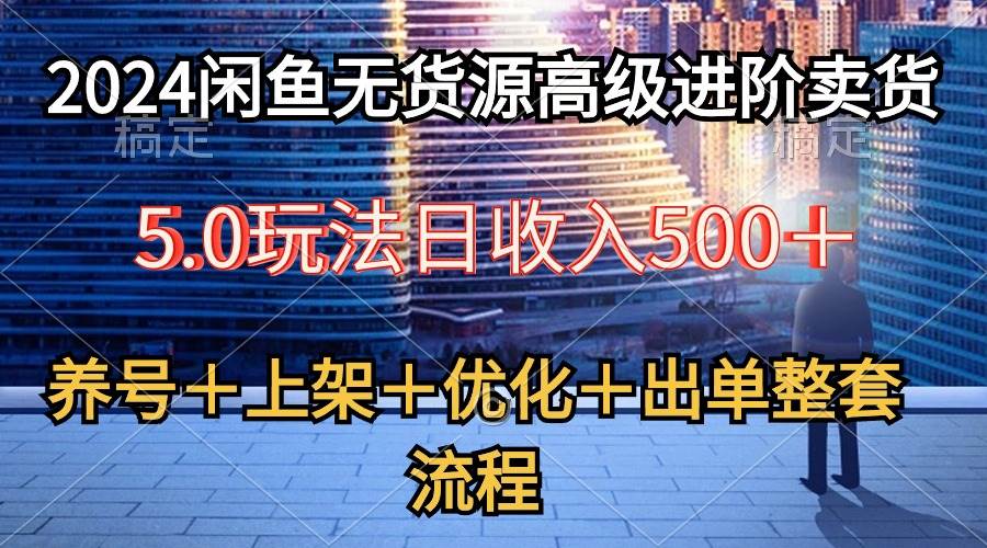 2024闲鱼无货源高级进阶卖货5.0,养号+选品+上架+优化+出单整套流程-自荐云信息速递