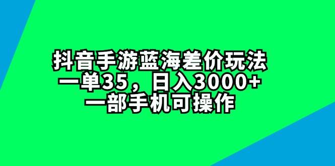 抖音手游蓝海差价玩法，一单35，日入3000+，一部手机可操作-自荐云信息速递
