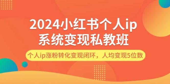 2024小红书个人ip系统变现私教班，个人ip涨粉转化变现闭环，人均变现5位数-自荐云信息速递