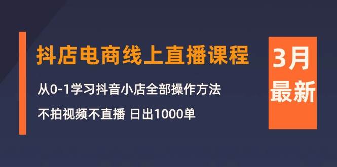 3月抖店电商线上直播课程：从0-1学习抖音小店，不拍视频不直播 日出1000单-自荐云信息速递