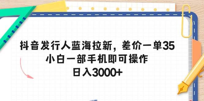 抖音发行人蓝海拉新，差价一单35，小白一部手机即可操作，日入3000+-自荐云信息速递