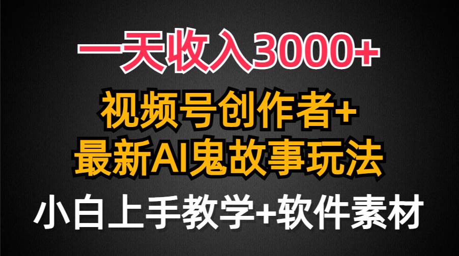 一天收入3000+，视频号创作者AI创作鬼故事玩法，条条爆流量，小白也能轻...-自荐云信息速递