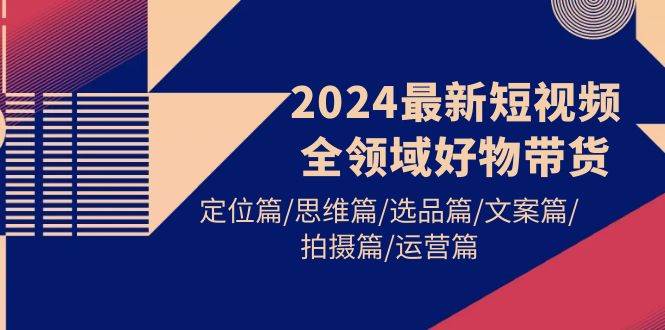 2024最新短视频全领域好物带货 定位篇/思维篇/选品篇/文案篇/拍摄篇/运营篇-自荐云信息速递