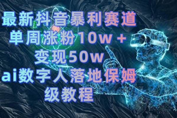 最新抖音暴利赛道，单周涨粉10w＋变现50w的ai数字人落地保姆级教程-自荐云信息速递