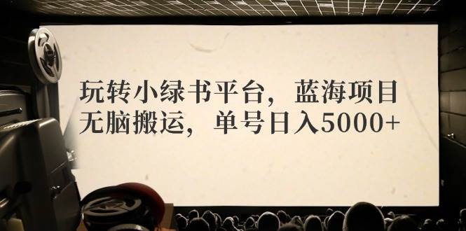 玩转小绿书平台，蓝海项目，无脑搬运，单号日入5000+-自荐云信息速递