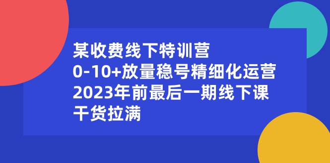 某收费线下特训营：0-10+放量稳号精细化运营，2023年前最后一期线下课，干货拉满-自荐云信息速递