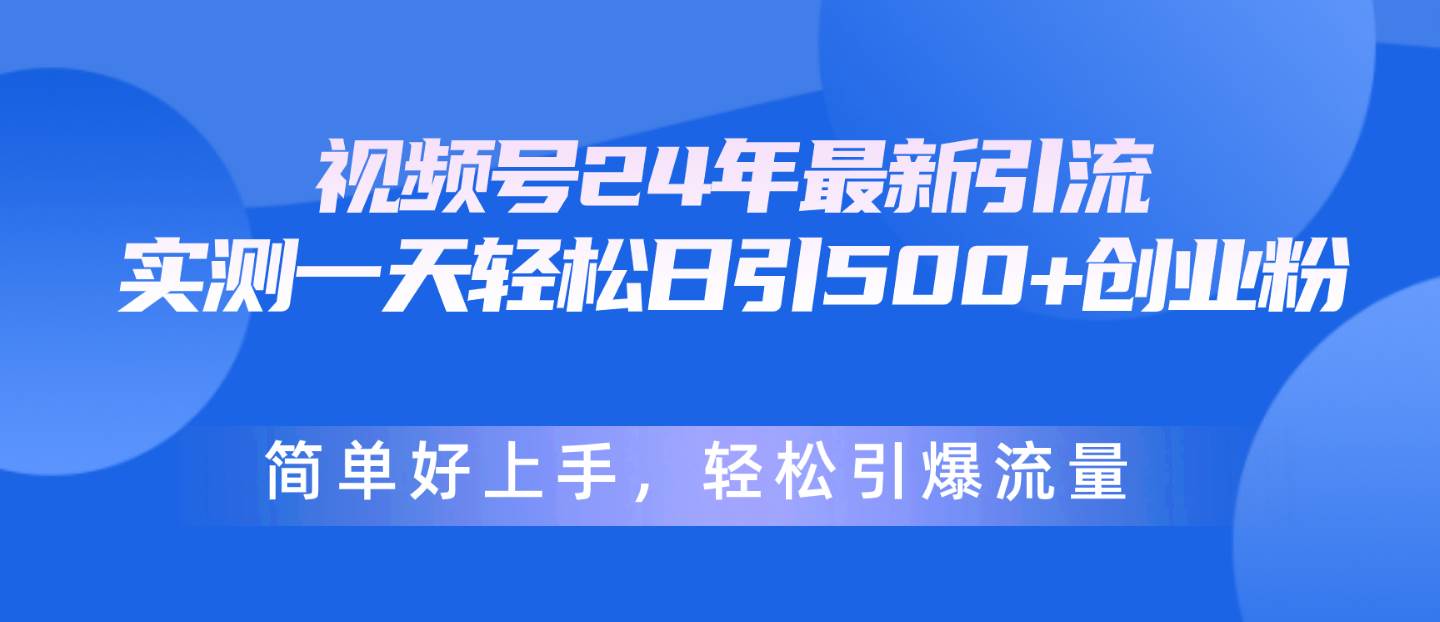 视频号24年最新引流，一天轻松日引500+创业粉，简单好上手，轻松引爆流量-自荐云信息速递