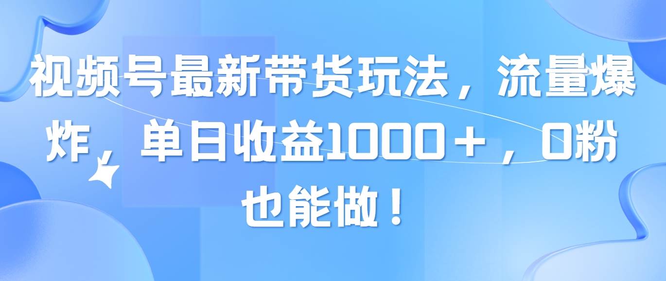 视频号最新带货玩法，流量爆炸，单日收益1000＋，0粉也能做！-自荐云信息速递