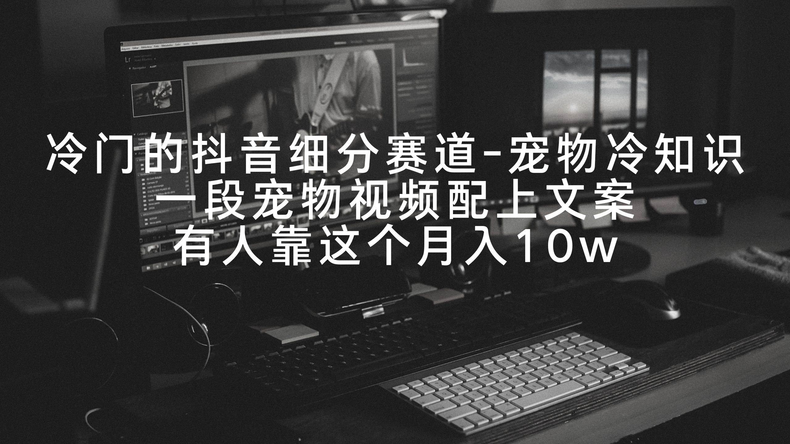 冷门的抖音细分赛道-宠物冷知识，一段宠物视频配上文案，有人靠这个月入10w-自荐云信息速递