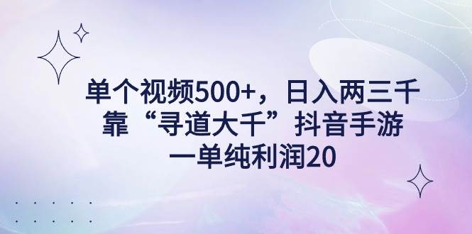 单个视频500+，日入两三千轻轻松松，靠“寻道大千”抖音手游，一单纯利...-自荐云信息速递