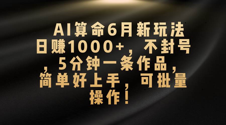 AI算命6月新玩法，日赚1000+，不封号，5分钟一条作品，简单好上手，可…-自荐云信息速递