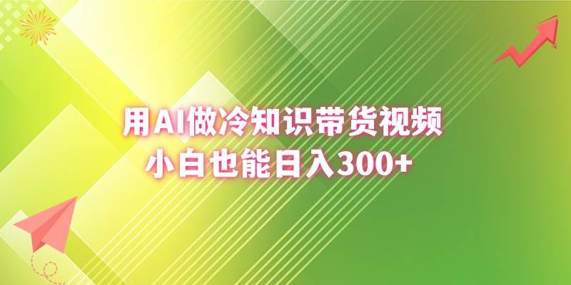 用AI做冷知识带货视频，小白也能日入300+-自荐云信息速递