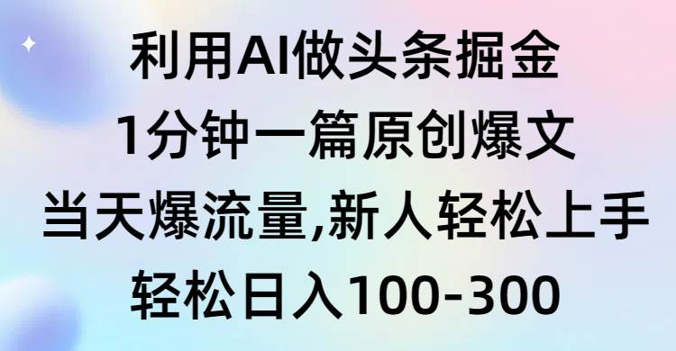 利用AI做头条掘金，1分钟一篇原创爆文，当天爆流量，新人轻松上手-自荐云信息速递