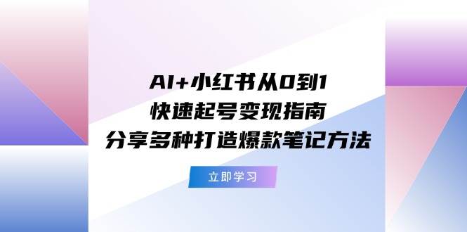 AI+小红书从0到1快速起号变现指南：分享多种打造爆款笔记方法-自荐云信息速递
