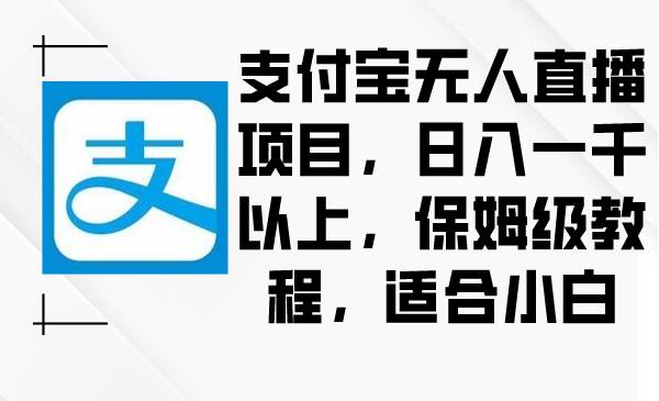 支付宝无人直播项目，日入一千以上，保姆级教程，适合小白-自荐云信息速递