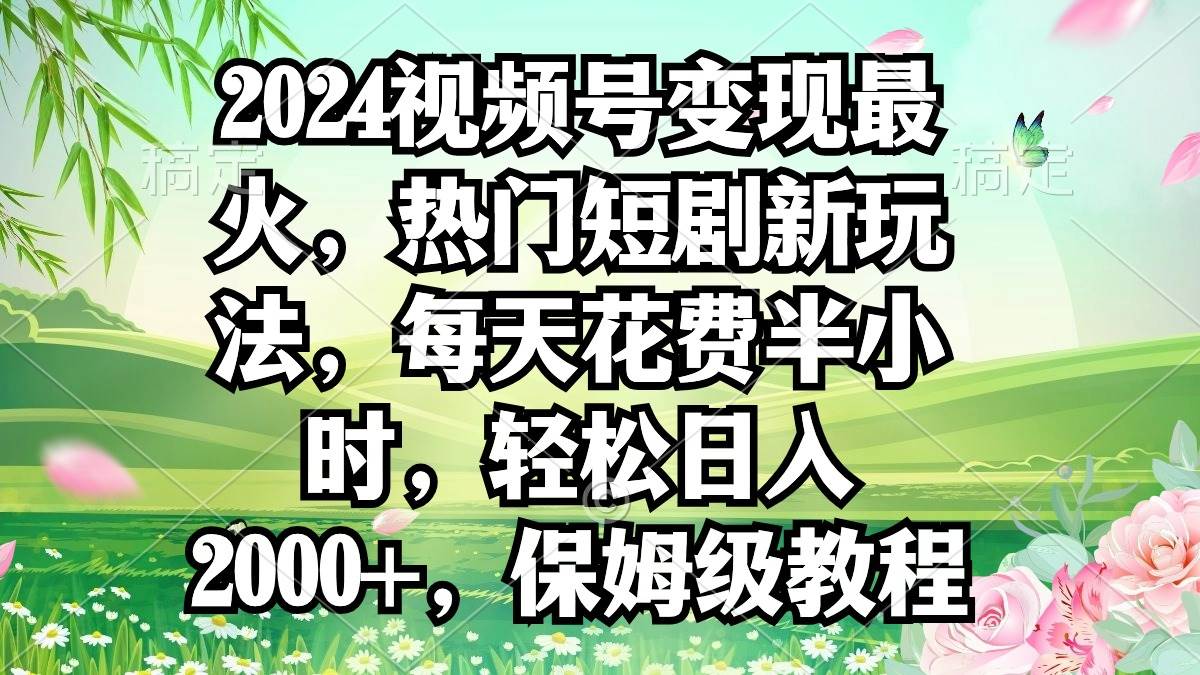 2024视频号变现最火，热门短剧新玩法，每天花费半小时，轻松日入2000+，…-自荐云信息速递