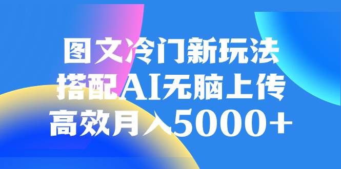 图文冷门新玩法，搭配AI无脑上传，高效月入5000+-自荐云信息速递