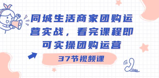 同城生活商家团购运营实战,看完课程即可实操团购运营(37节课)-自荐云信息速递