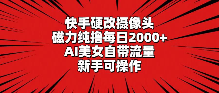 快手硬改摄像头，磁力纯撸每日2000+，AI美女自带流量，新手可操作-自荐云信息速递