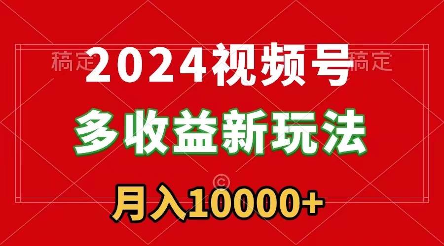 2024视频号多收益新玩法，每天5分钟，月入1w+，新手小白都能简单上手-自荐云信息速递