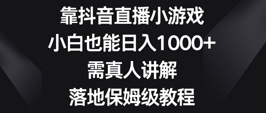 靠抖音直播小游戏，小白也能日入1000+，需真人讲解，落地保姆级教程-自荐云信息速递