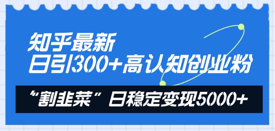 知乎最新日引300+高认知创业粉，“割韭菜”日稳定变现5000+-自荐云信息速递