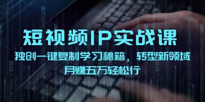 短视频 IP实战课，独创一键复制学习秘籍，转战新领域，月赚五万轻松行-自荐云信息速递