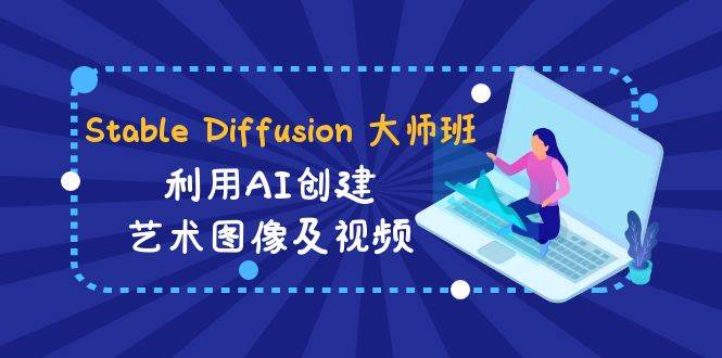 Stable Diffusion 大师班: 利用AI创建艺术图像及视频-31视频课-中英字幕-自荐云信息速递