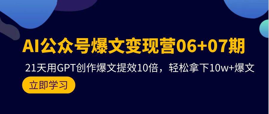 AI公众号爆文变现营06+07期，21天用GPT创作爆文提效10倍，轻松拿下10w+爆文-自荐云信息速递