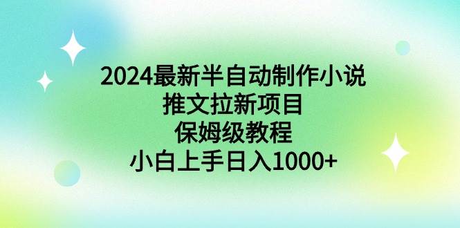 2024最新半自动制作小说推文拉新项目，保姆级教程，小白上手日入1000+-自荐云信息速递