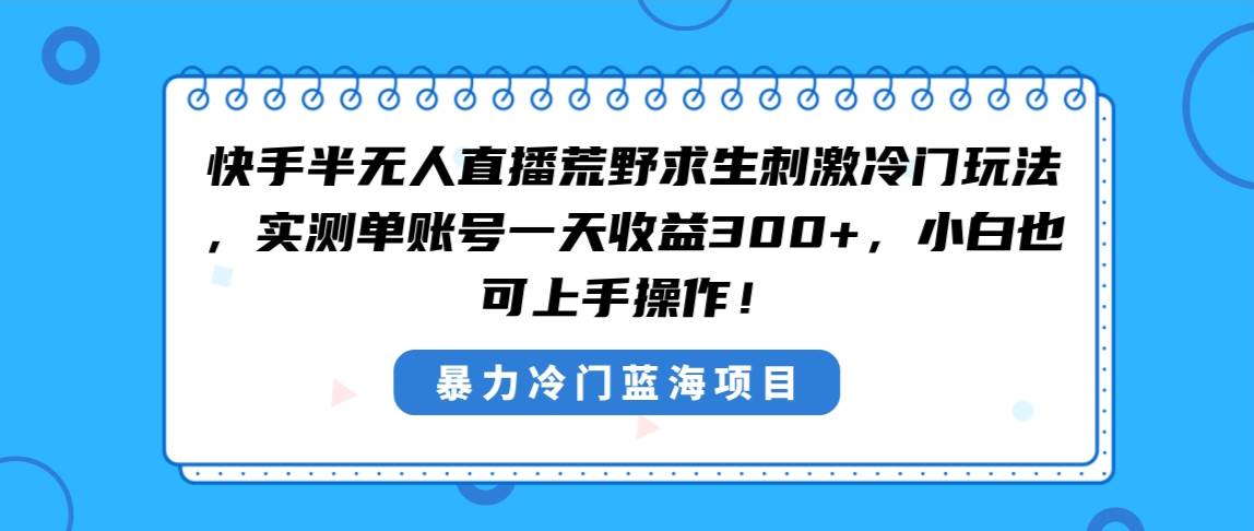 快手半无人直播荒野求生刺激冷门玩法，实测单账号一天收益300+，小白也...-自荐云信息速递