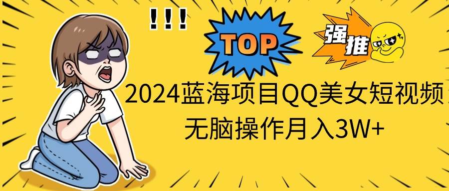 2024蓝海项目QQ美女短视频无脑操作月入3W+-自荐云信息速递