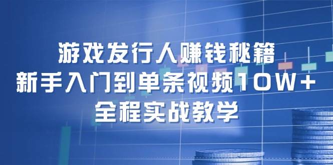 游戏发行人赚钱秘籍：新手入门到单条视频10W+，全程实战教学-自荐云信息速递