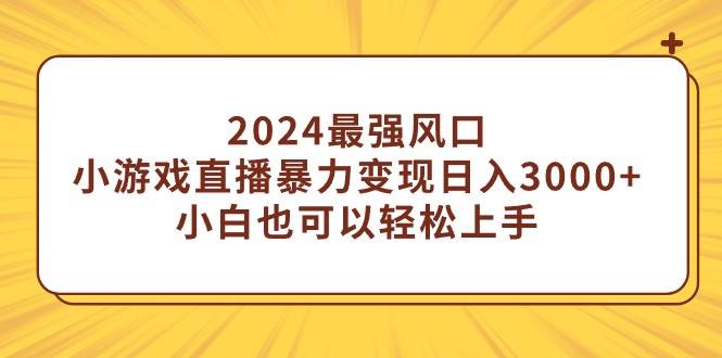 2024最强风口，小游戏直播暴力变现日入3000+小白也可以轻松上手-自荐云信息速递