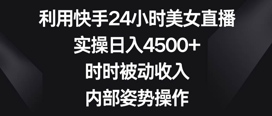 利用快手24小时美女直播，实操日入4500+，时时被动收入，内部姿势操作-自荐云信息速递