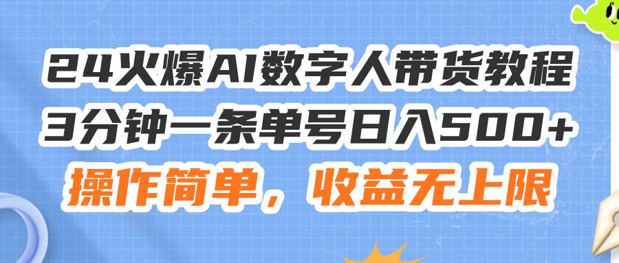24火爆AI数字人带货教程，3分钟一条单号日入500+，操作简单，收益无上限-自荐云信息速递