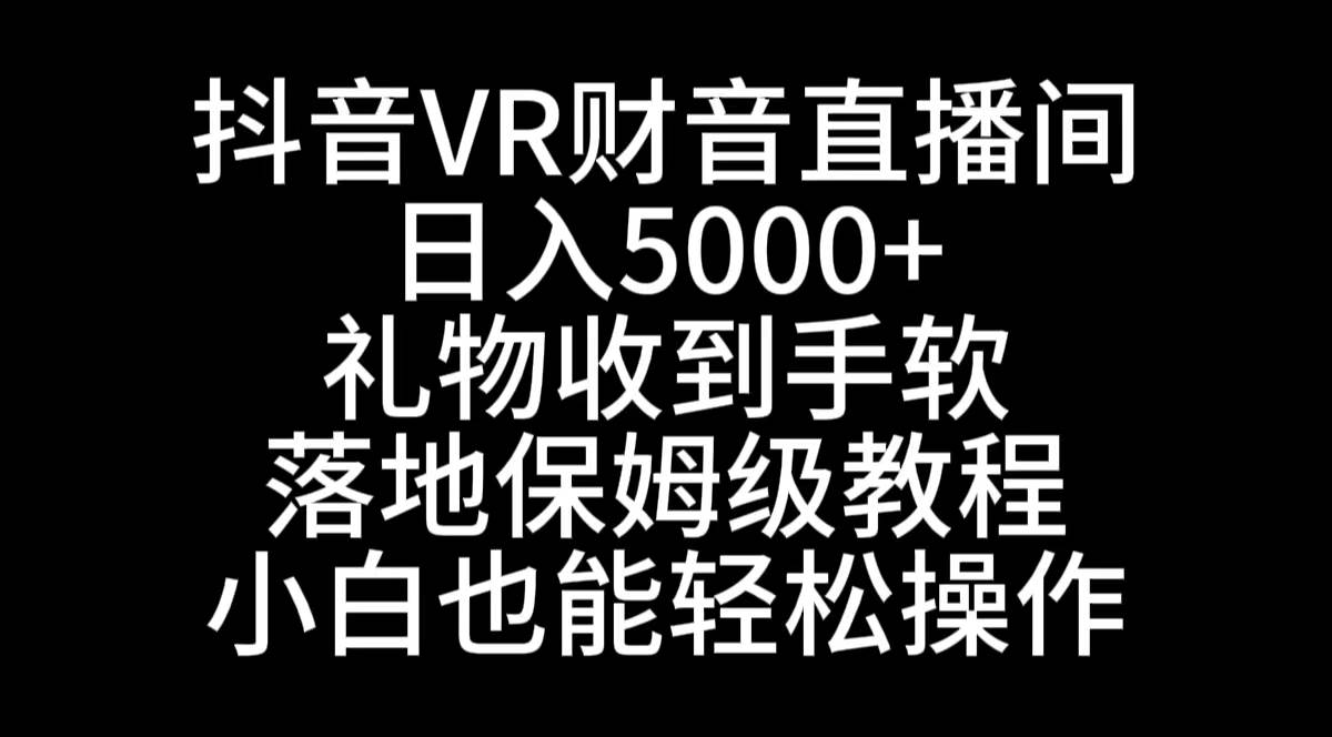 抖音VR财神直播间，日入5000+，礼物收到手软，落地式保姆级教程，小白也…-自荐云信息速递
