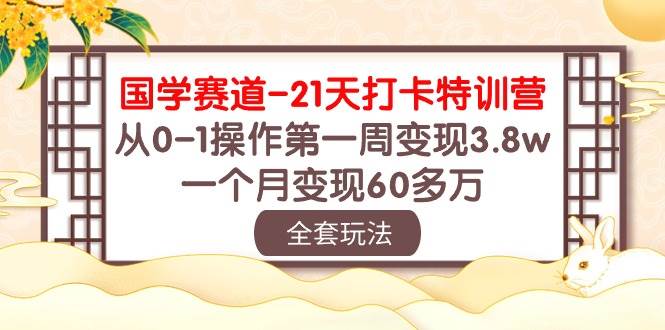 国学 赛道-21天打卡特训营：从0-1操作第一周变现3.8w，一个月变现60多万-自荐云信息速递