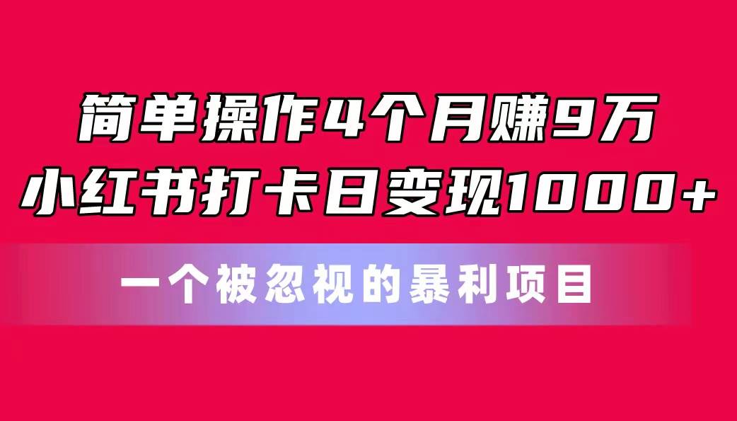 简单操作4个月赚9万！小红书打卡日变现1000+！一个被忽视的暴力项目-自荐云信息速递