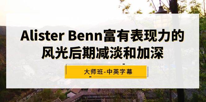 Alister Benn富有表现力的风光后期减淡和加深大师班-中英字幕-自荐云信息速递