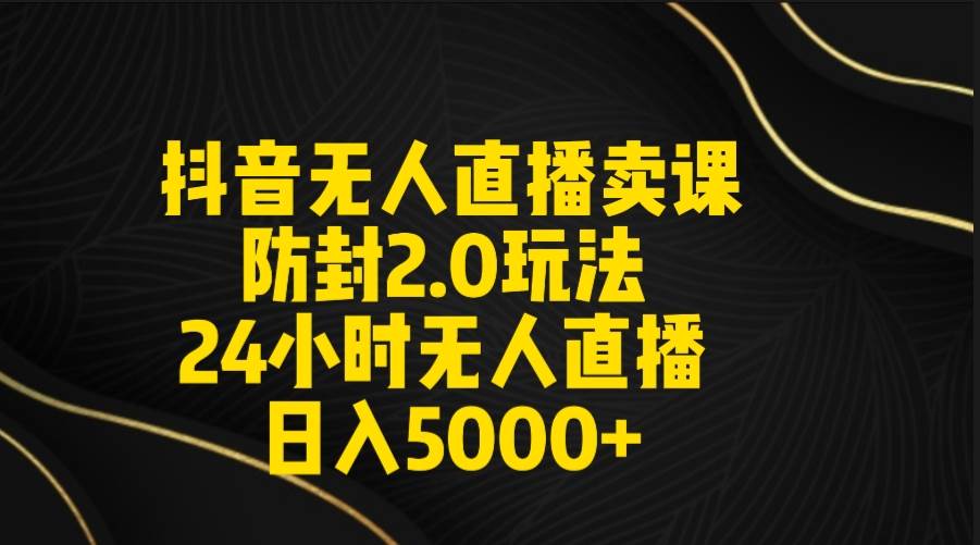 抖音无人直播卖课防封2.0玩法 打造日不落直播间 日入5000+附直播素材+音频-自荐云信息速递