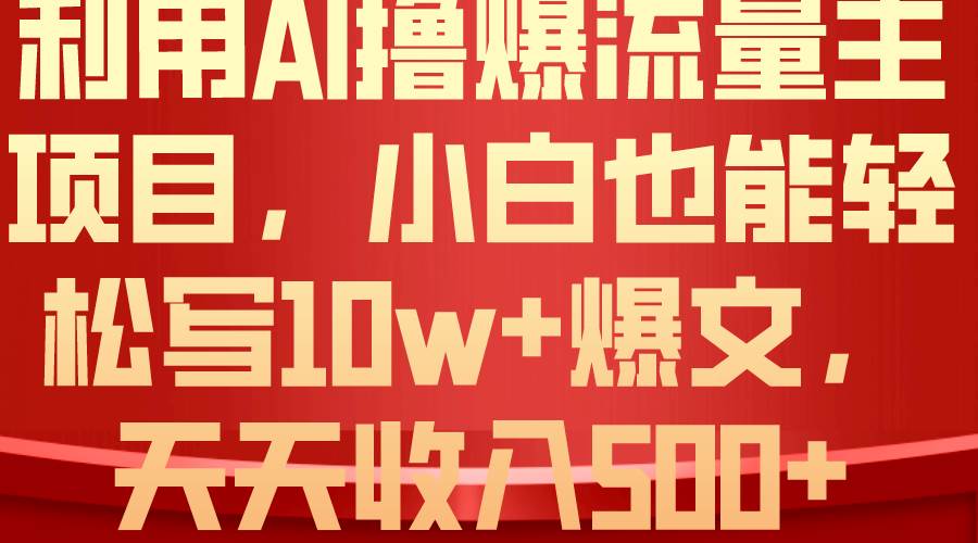 利用 AI撸爆流量主收益，小白也能轻松写10W+爆款文章，轻松日入500+-自荐云信息速递