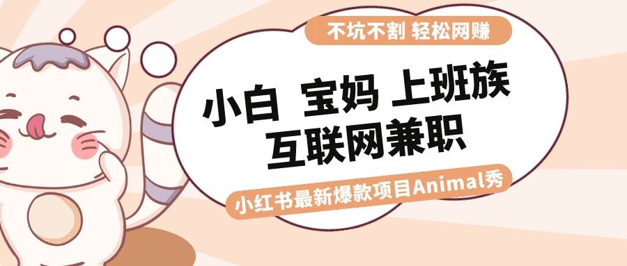 适合小白 宝妈 上班族 大学生互联网兼职 小红书爆款项目Animal秀，月入1W-自荐云信息速递