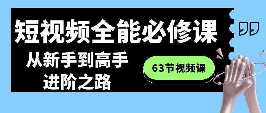 短视频-全能必修课程：从新手到高手进阶之路（63节视频课）-自荐云信息速递